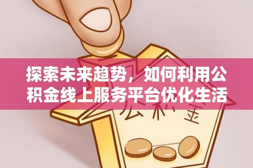 平塘探索未来趋势，如何利用公积金线上服务平台优化生活