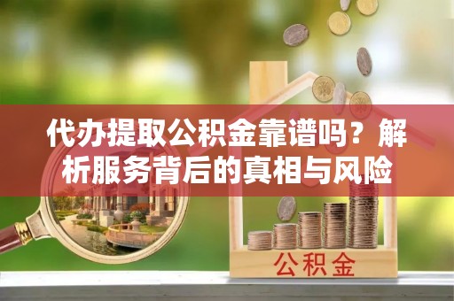 平塘代办提取公积金靠谱吗？解析服务背后的真相与风险