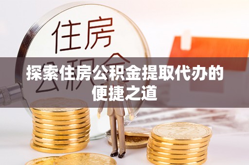 平塘探索住房公积金提取代办的便捷之道