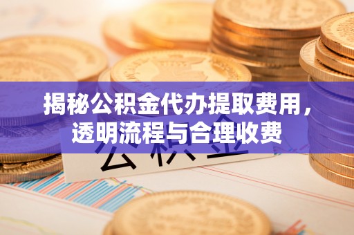 平塘揭秘公积金代办提取费用，透明流程与合理收费