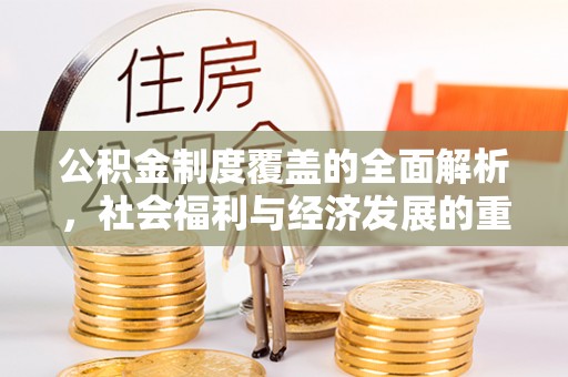 平塘公积金制度覆盖的全面解析，社会福利与经济发展的重要纽带