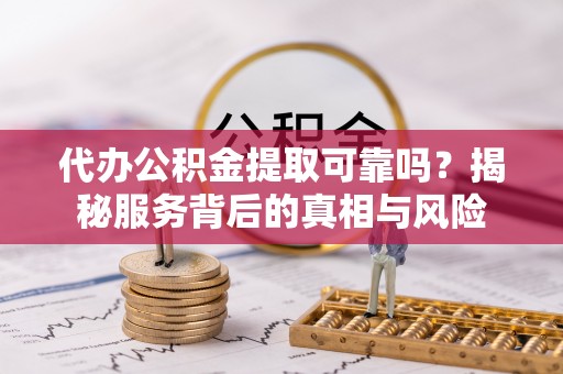平塘代办公积金提取可靠吗？揭秘服务背后的真相与风险