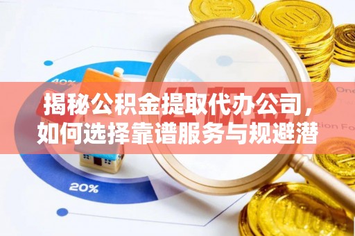 平塘揭秘公积金提取代办公司，如何选择靠谱服务与规避潜在风险