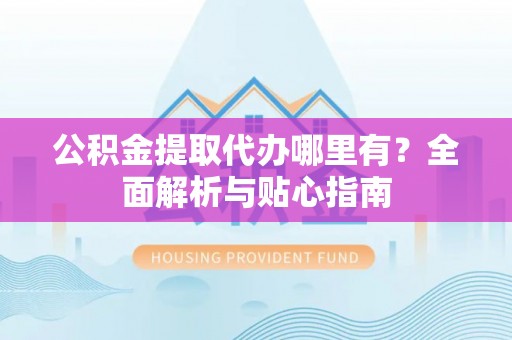 平塘公积金提取代办哪里有？全面解析与贴心指南