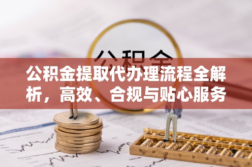 平塘公积金提取代办理流程全解析，高效、合规与贴心服务