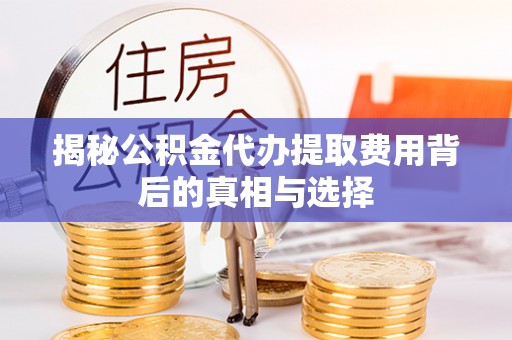 平塘揭秘公积金代办提取费用背后的真相与选择