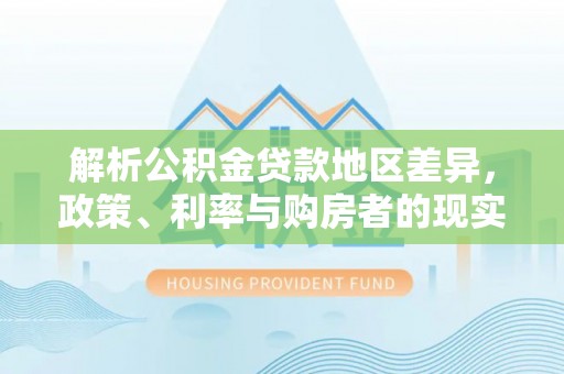 平塘解析公积金贷款地区差异，政策、利率与购房者的现实选择