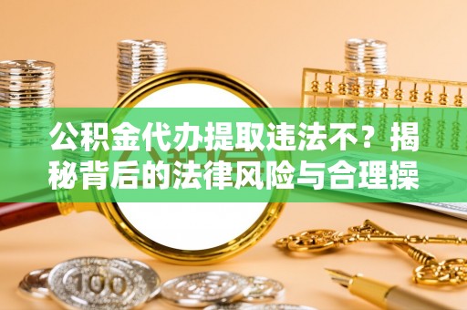 平塘公积金代办提取违法不？揭秘背后的法律风险与合理操作
