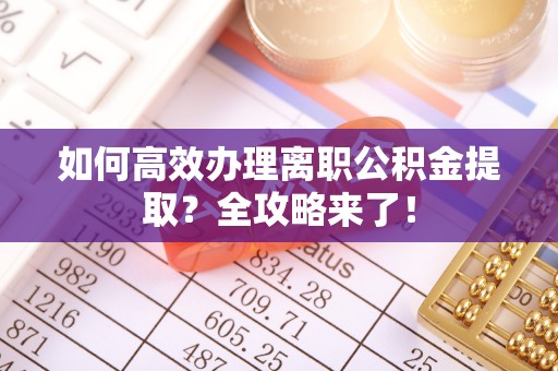 平塘如何高效办理离职公积金提取？全攻略来了！