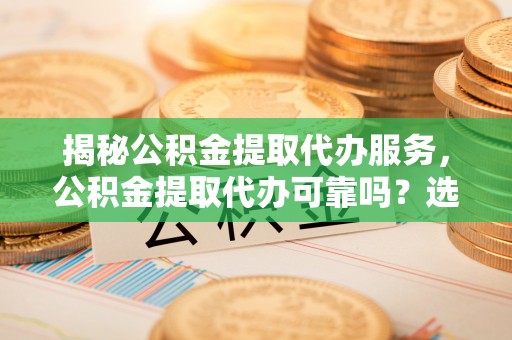 平塘揭秘公积金提取代办服务，公积金提取代办可靠吗？选择需谨慎