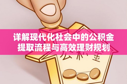 平塘详解现代化社会中的公积金提取流程与高效理财规划