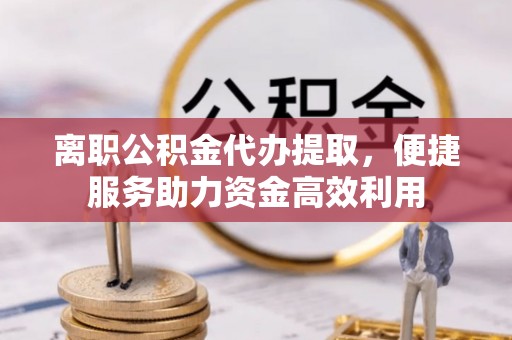 平塘离职公积金代办提取，便捷服务助力资金高效利用