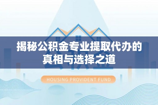 平塘揭秘公积金专业提取代办的真相与选择之道