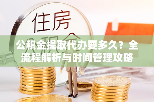 平塘公积金提取代办要多久？全流程解析与时间管理攻略