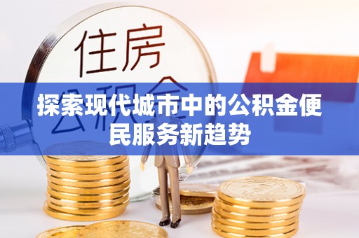 平塘探索现代城市中的公积金便民服务新趋势