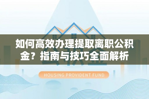 平塘如何高效办理提取离职公积金？指南与技巧全面解析