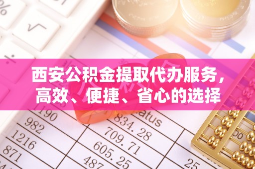 平塘西安公积金提取代办服务，高效、便捷、省心的选择