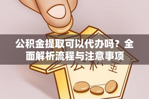 平塘公积金提取可以代办吗？全面解析流程与注意事项