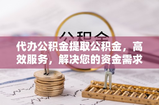 平塘代办公积金提取公积金，高效服务，解决您的资金需求