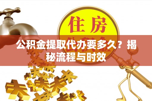 平塘公积金提取代办要多久？揭秘流程与时效
