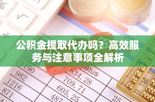 平塘公积金提取代办吗？高效服务与注意事项全解析