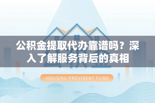 平塘公积金提取代办靠谱吗？深入了解服务背后的真相