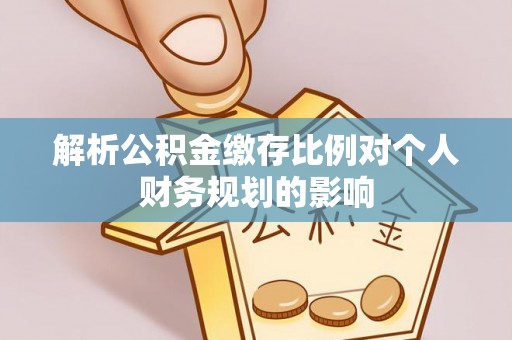 平塘解析公积金缴存比例对个人财务规划的影响