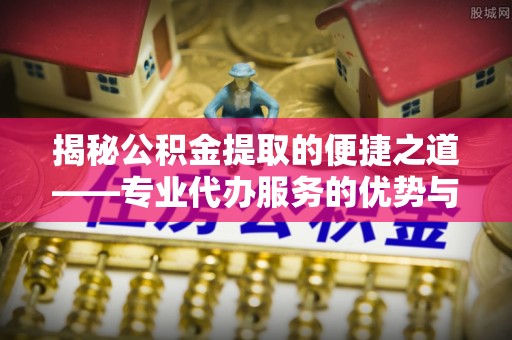 平塘揭秘公积金提取的便捷之道——专业代办服务的优势与选择