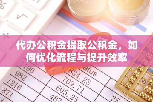 平塘代办公积金提取公积金，如何优化流程与提升效率