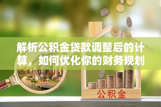 平塘解析公积金贷款调整后的计算，如何优化你的财务规划