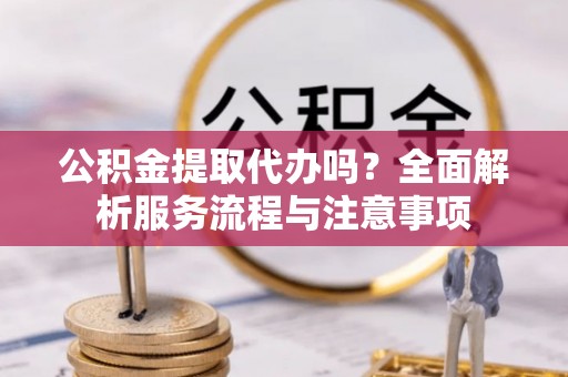 平塘公积金提取代办吗？全面解析服务流程与注意事项