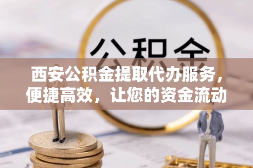 平塘西安公积金提取代办服务，便捷高效，让您的资金流动无忧