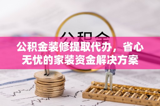 平塘公积金装修提取代办，省心无忧的家装资金解决方案