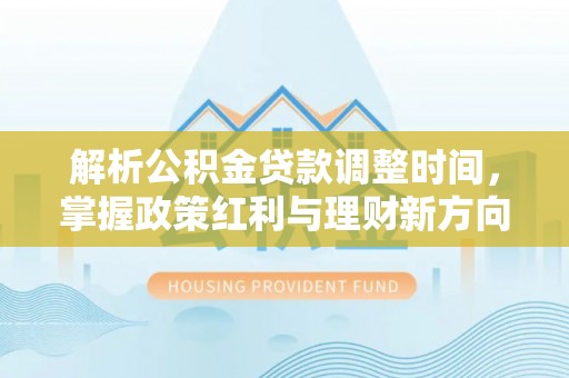 平塘解析公积金贷款调整时间，掌握政策红利与理财新方向