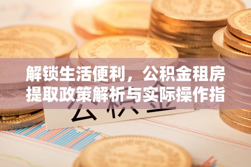 平塘解锁生活便利，公积金租房提取政策解析与实际操作指南
