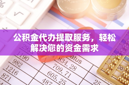 平塘公积金代办提取服务，轻松解决您的资金需求