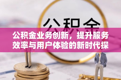 平塘公积金业务创新，提升服务效率与用户体验的新时代探索