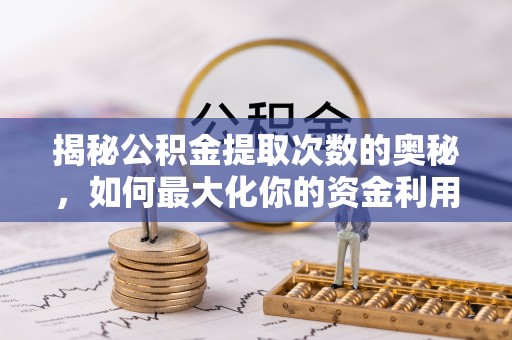 平塘揭秘公积金提取次数的奥秘，如何最大化你的资金利用？