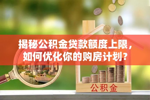 平塘揭秘公积金贷款额度上限，如何优化你的购房计划？