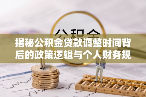 平塘揭秘公积金贷款调整时间背后的政策逻辑与个人财务规划