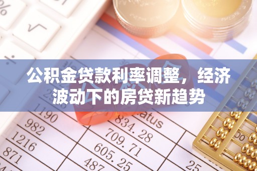 平塘公积金贷款利率调整，经济波动下的房贷新趋势