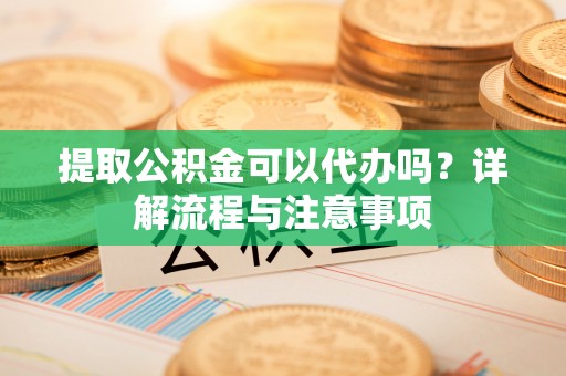 平塘提取公积金可以代办吗？详解流程与注意事项