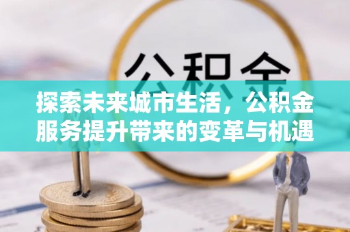 平塘探索未来城市生活，公积金服务提升带来的变革与机遇