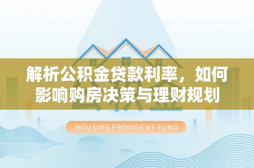 平塘解析公积金贷款利率，如何影响购房决策与理财规划