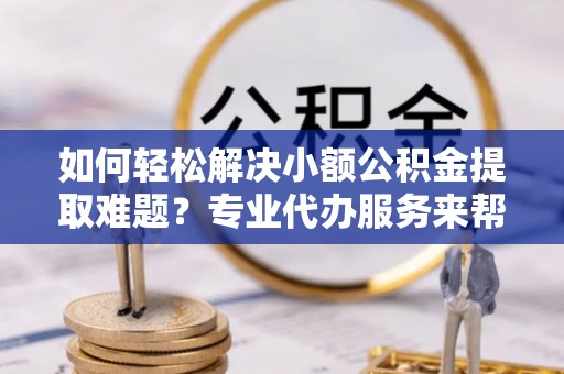 平塘如何轻松解决小额公积金提取难题？专业代办服务来帮忙