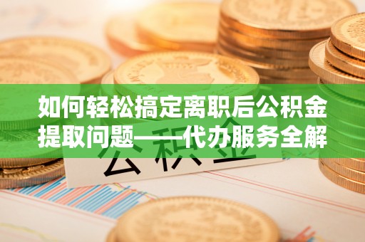 平塘如何轻松搞定离职后公积金提取问题——代办服务全解析