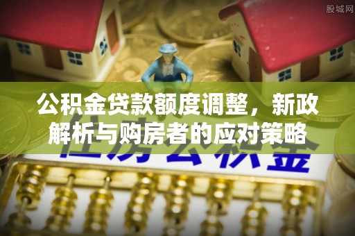 平塘公积金贷款额度调整，新政解析与购房者的应对策略