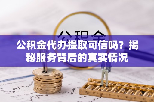 平塘公积金代办提取可信吗？揭秘服务背后的真实情况