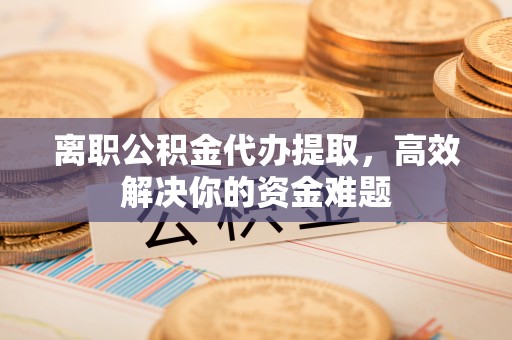 平塘离职公积金代办提取，高效解决你的资金难题