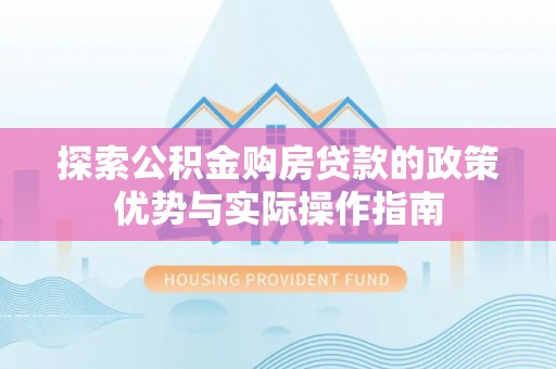 平塘探索公积金购房贷款的政策优势与实际操作指南